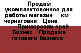 Продам укомплектованное для работы магазин 100км   черниговка › Цена ­ 300 000 - Приморский край Бизнес » Продажа готового бизнеса   